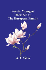 Title: Servia, Youngest Member of the European Family, Author: A. A. Paton