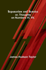 Title: Separation and Service; or, Thoughts on Numbers VI, VII., Author: James Hudson Taylor