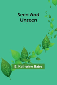 Title: Seen and Unseen, Author: E. Katherine Bates