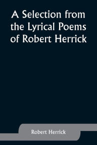 Title: A Selection from the Lyrical Poems of Robert Herrick, Author: Robert Herrick