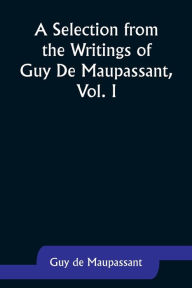 Title: A Selection from the Writings of Guy De Maupassant, Vol. I, Author: Guy de Maupassant