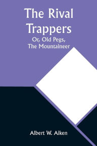 Title: The Rival Trappers: Or, Old Pegs, The Mountaineer, Author: Albert W Aiken