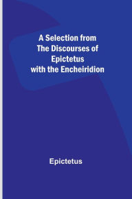 Title: A Selection from the Discourses of Epictetus with the Encheiridion, Author: Epictetus