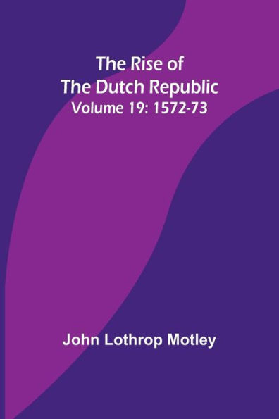 The Rise of the Dutch Republic - Volume 19: 1572-73