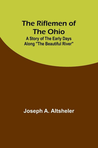the Riflemen of Ohio: A Story Early Days along "The Beautiful River"
