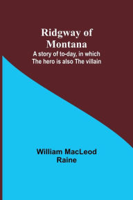 Title: Ridgway of Montana: A story of to-day, in which the hero is also the villain, Author: William MacLeod Raine