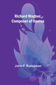 Title: Richard Wagner, Composer of Operas, Author: John F. Runciman