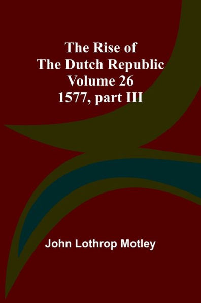 The Rise of the Dutch Republic - Volume 26: 1577, part III