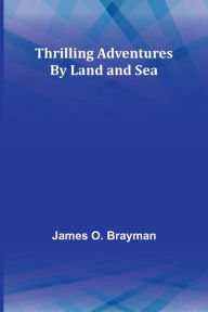 Title: Thrilling Adventures By Land and Sea, Author: James O Brayman