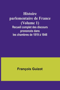 Title: Histoire parlementaire de France (Volume 1); Recueil complet des discours prononcï¿½s dans les chambres de 1819 ï¿½ 1848, Author: Franïois Guizot