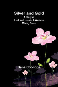 Title: Silver and Gold: A Story of Luck and Love in a Western Mining Camp, Author: Dane Coolidge