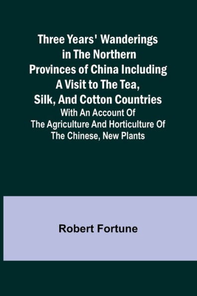 Three Years' Wanderings in the Northern Provinces of China Including a visit to the tea, silk, and cotton countries; with an account of the agriculture and horticulture of the Chinese, new plants