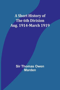Title: A Short History of the 6th Division: Aug. 1914-March 1919, Author: Thomas Marden