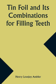 Title: Tin Foil and Its Combinations for Filling Teeth, Author: Henry Lovejoy Ambler