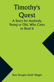 Title: Timothy's Quest A Story for Anybody, Young or Old, Who Cares to Read It, Author: Kate Douglas Wiggin