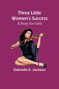 Title: Three Little Women's Success: A Story for Girls, Author: Gabrielle E Jackson