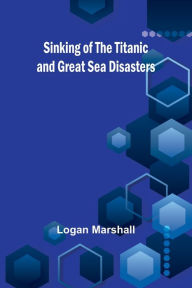 Title: Sinking of the Titanic and Great Sea Disasters, Author: Logan Marshall