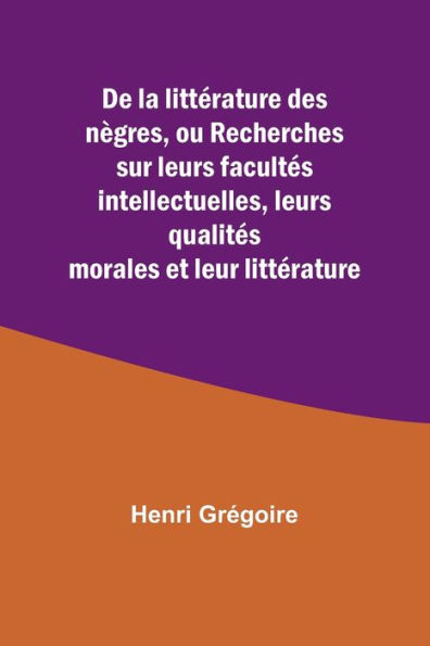 De la littï¿½rature des nï¿½gres, ou Recherches sur leurs facultï¿½s intellectuelles, leurs qualitï¿½s morales et leur littï¿½rature