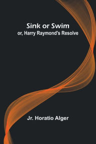 Title: Sink or Swim; or, Harry Raymond's Resolve, Author: Horatio Alger Jr