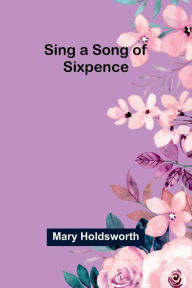 Title: Sing a Song of Sixpence, Author: Mary Holdsworth