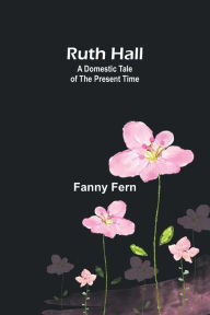 Title: Ruth Hall: A Domestic Tale of the Present Time, Author: Fanny Fern