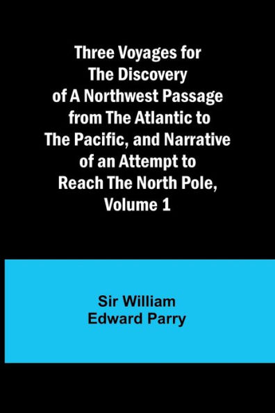 Three Voyages for the Discovery of a Northwest Passage from Atlantic to Pacific, and Narrative an Attempt Reach North Pole, Volume 1