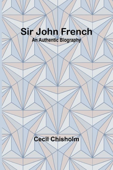 Sir John French: An Authentic Biography