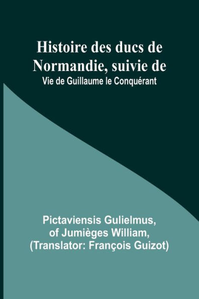 Histoire des ducs de Normandie, suivie de: Vie de Guillaume le Conquï¿½rant