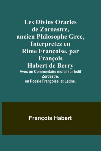 Les Divins Oracles de Zoroastre, ancien Philosophe Grec, Interpretez en Rime Franï¿½oise, par Franï¿½ois Habert de Berry; Avec un Commentaire moral sur ledit Zoroastre, en Poesie Franï¿½oise, et Latine.