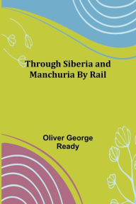 Title: Through Siberia and Manchuria By Rail, Author: Oliver George Ready