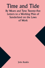 Title: Time and Tide By Weare and Tyne Twenty-five Letters to a Working Man of Sunderland on the Laws of Work, Author: John Ruskin