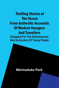 Title: Thrilling Stories Of The Ocean From Authentic Accounts Of Modern Voyagers And Travellers; Designed For The Entertainment And Instruction Of Young People, Author: Marmaduke Park