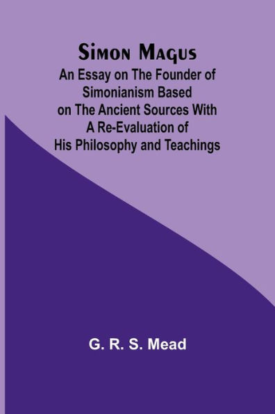 Simon Magus; An Essay on the Founder of Simonianism Based on the Ancient Sources With a Re-Evaluation of His Philosophy and Teachings