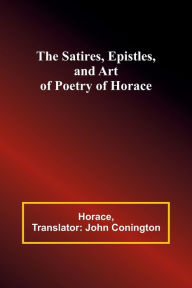 Title: The Satires, Epistles, and Art of Poetry of Horace, Author: Horace