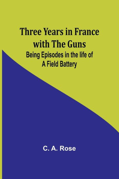 Three years France with the Guns: Being Episodes life of a Field Battery