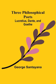 Title: Three Philosophical Poets: Lucretius, Dante, and Goethe, Author: George Santayana