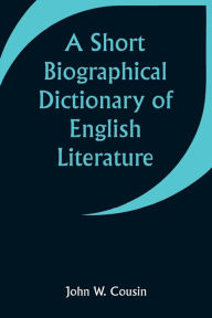 Title: A Short Biographical Dictionary of English Literature, Author: John W Cousin