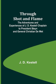 Title: Through Shot and Flame The Adventures and Experiences of J. D. Kestell Chaplain to President Steyn and General Christian De Wet, Author: J Kestell