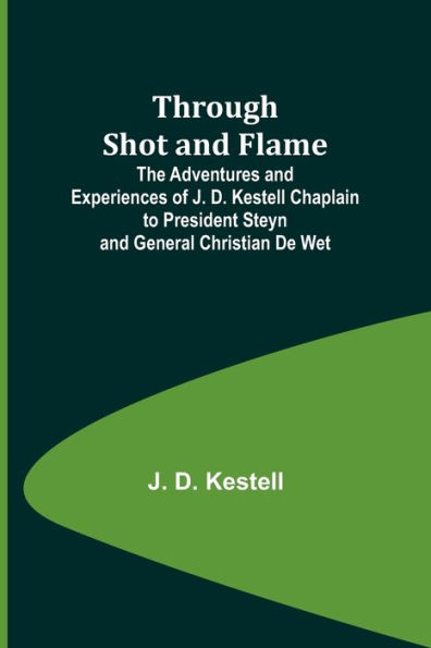 Through Shot and Flame The Adventures and Experiences of J. D. Kestell Chaplain to President Steyn and General Christian De Wet