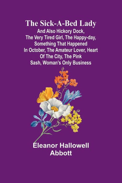 The Sick-a-Bed Lady; And Also Hickory Dock, The Very Tired Girl, The Happy-Day, Something That Happened in October, The Amateur Lover, Heart of The City, The Pink Sash, Woman's Only Business