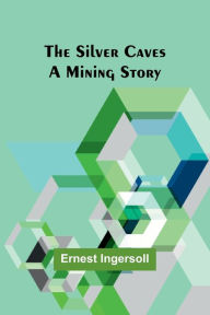Title: The Silver Caves: A Mining Story, Author: Ernest Ingersoll