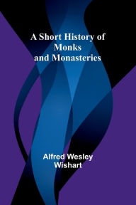 Title: A Short History of Monks and Monasteries, Author: Alfred Wesley Wishart