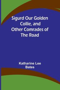 Title: Sigurd Our Golden Collie, and Other Comrades of the Road, Author: Katharine Lee Bates