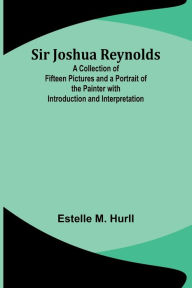 Title: Sir Joshua Reynolds; A Collection of Fifteen Pictures and a Portrait of the Painter with Introduction and Interpretation, Author: Estelle M Hurll