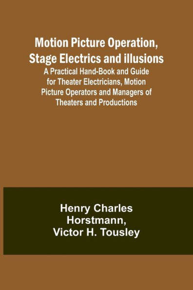 Motion Picture Operation, Stage Electrics and Illusions; A Practical Hand-book and Guide for Theater Electricians, Motion Picture Operators and Managers of Theaters and Productions