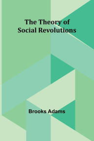 Title: The Theory of Social Revolutions, Author: Brooks Adams