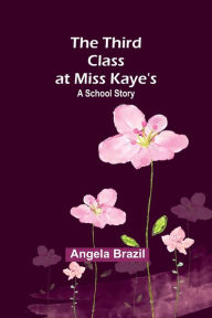 Title: The Third Class at Miss Kaye's: A School Story, Author: Angela Brazil