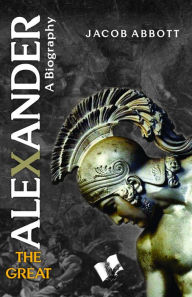 Title: Alexander The Great: World's Greatest Conqueror and Commander, Author: Jacob Abbott