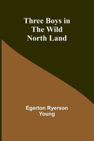 Title: Three Boys in the Wild North Land, Author: Egerton Ryerson Young