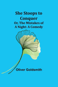 Title: She Stoops to Conquer; Or, The Mistakes of a Night: A Comedy, Author: Oliver Goldsmith